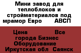 Мини завод для теплоблоков и стройматериалов под мрамор Евро-1000(АВСП) › Цена ­ 550 000 - Все города Бизнес » Оборудование   . Иркутская обл.,Саянск г.